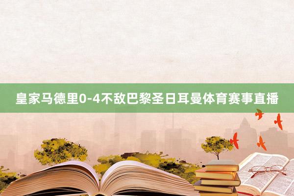 皇家马德里0-4不敌巴黎圣日耳曼体育赛事直播