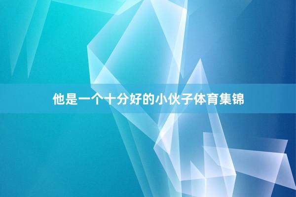 他是一个十分好的小伙子体育集锦