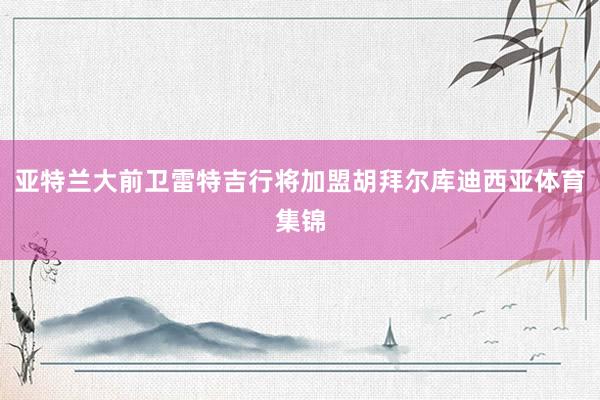 亚特兰大前卫雷特吉行将加盟胡拜尔库迪西亚体育集锦