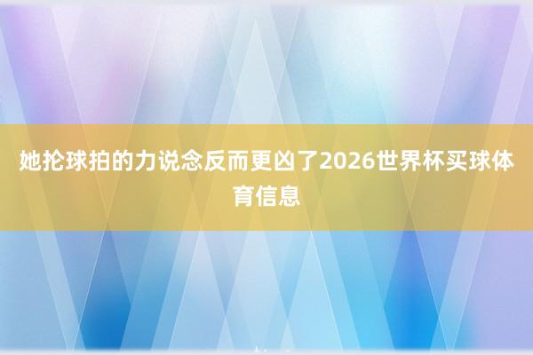 她抡球拍的力说念反而更凶了2026世界杯买球体育信息