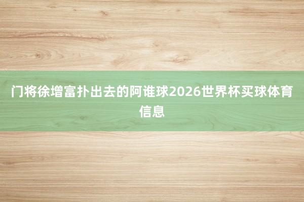 门将徐增富扑出去的阿谁球2026世界杯买球体育信息