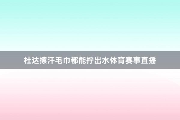 杜达擦汗毛巾都能拧出水体育赛事直播