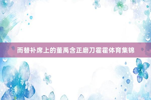 而替补席上的董禹含正磨刀霍霍体育集锦