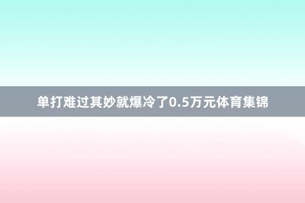 单打难过其妙就爆冷了0.5万元体育集锦