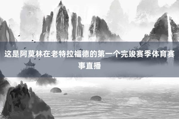 这是阿莫林在老特拉福德的第一个完竣赛季体育赛事直播