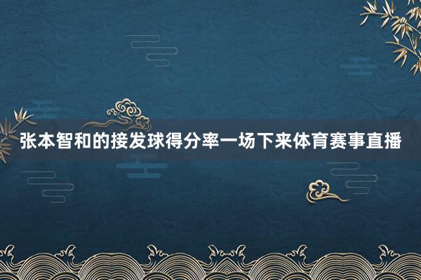 张本智和的接发球得分率一场下来体育赛事直播