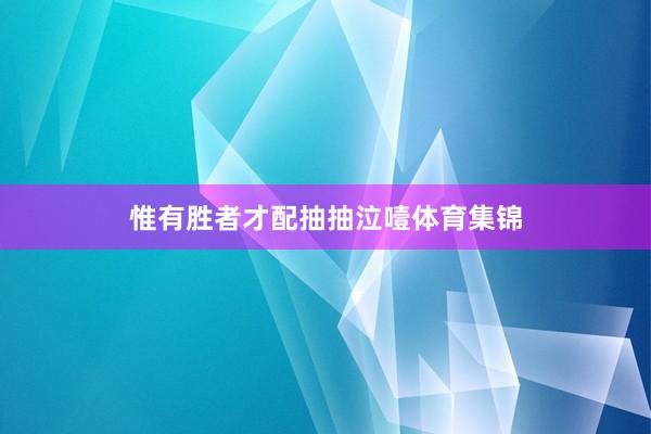 惟有胜者才配抽抽泣噎体育集锦