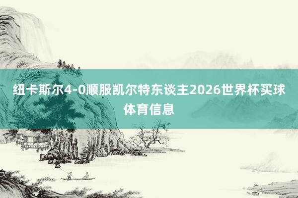 纽卡斯尔4-0顺服凯尔特东谈主2026世界杯买球体育信息