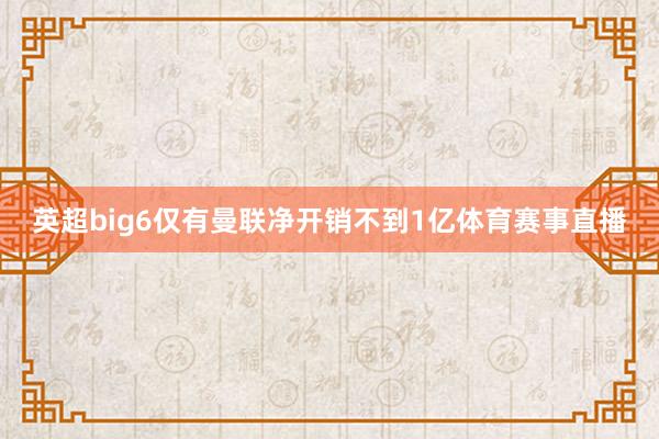 英超big6仅有曼联净开销不到1亿体育赛事直播