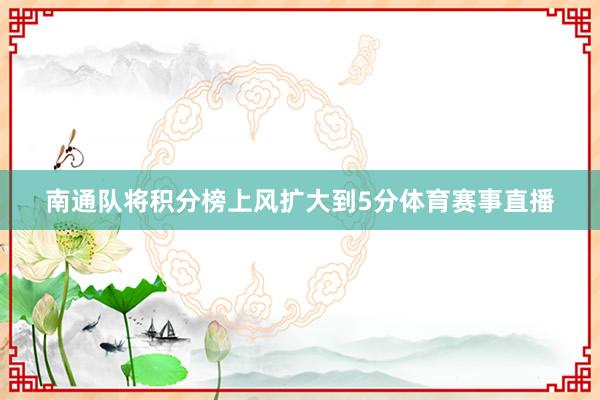 南通队将积分榜上风扩大到5分体育赛事直播