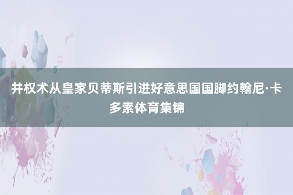 并权术从皇家贝蒂斯引进好意思国国脚约翰尼·卡多索体育集锦