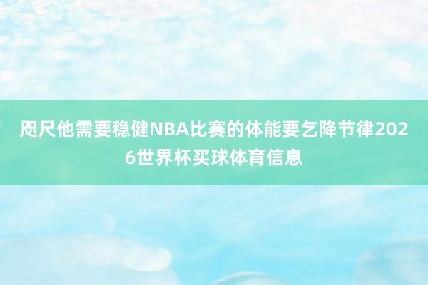 咫尺他需要稳健NBA比赛的体能要乞降节律2026世界杯买球体育信息