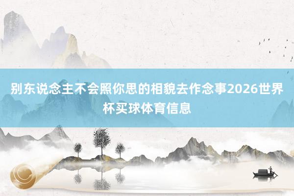 别东说念主不会照你思的相貌去作念事2026世界杯买球体育信息