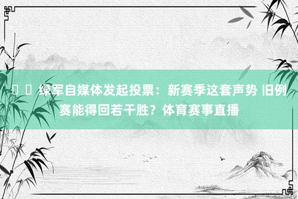 ☘️绿军自媒体发起投票：新赛季这套声势 旧例赛能得回若干胜？体育赛事直播