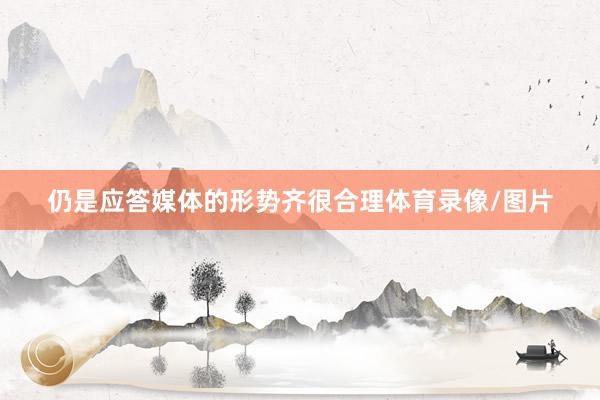 仍是应答媒体的形势齐很合理体育录像/图片