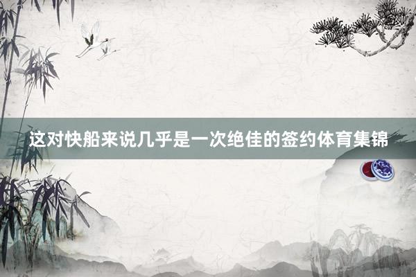 这对快船来说几乎是一次绝佳的签约体育集锦
