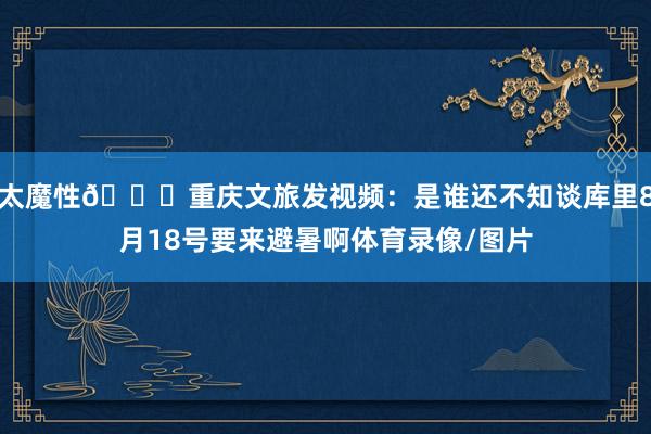 太魔性😂重庆文旅发视频：是谁还不知谈库里8月18号要来避暑啊体育录像/图片