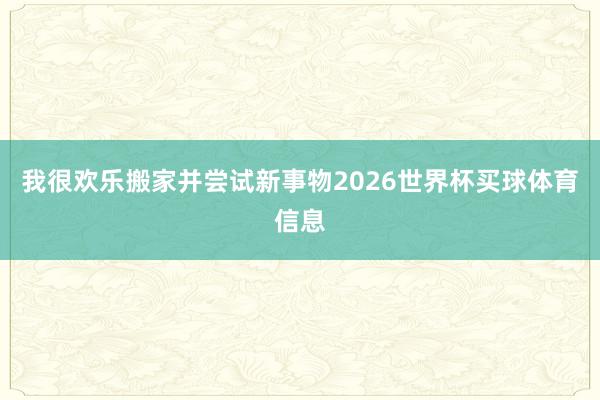 我很欢乐搬家并尝试新事物2026世界杯买球体育信息