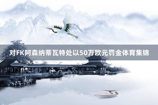 对FK阿森纳蒂瓦特处以50万欧元罚金体育集锦