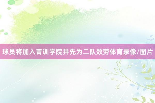 球员将加入青训学院并先为二队效劳体育录像/图片