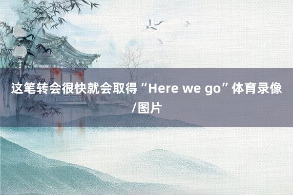 这笔转会很快就会取得“Here we go”体育录像/图片