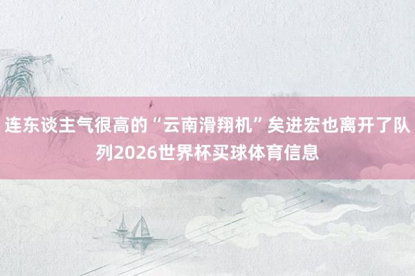连东谈主气很高的“云南滑翔机”矣进宏也离开了队列2026世界杯买球体育信息