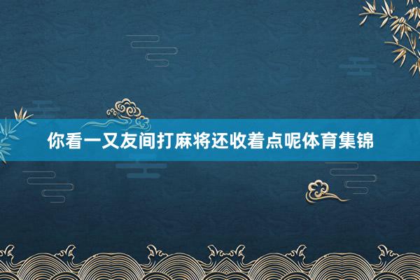 你看一又友间打麻将还收着点呢体育集锦