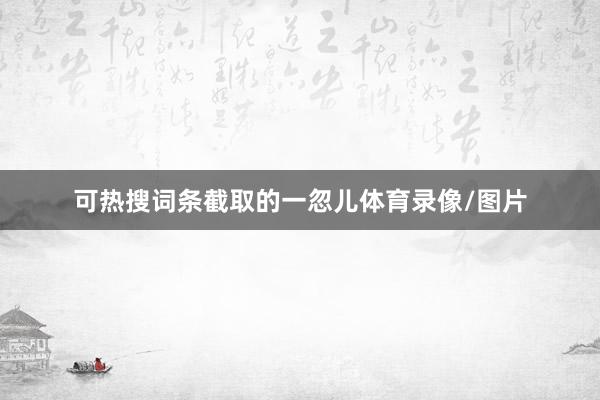 可热搜词条截取的一忽儿体育录像/图片