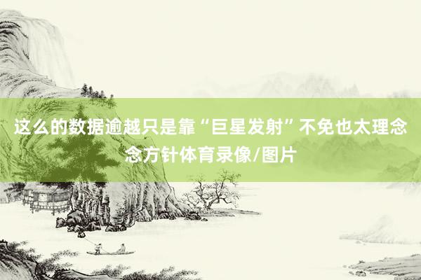 这么的数据逾越只是靠“巨星发射”不免也太理念念方针体育录像/图片
