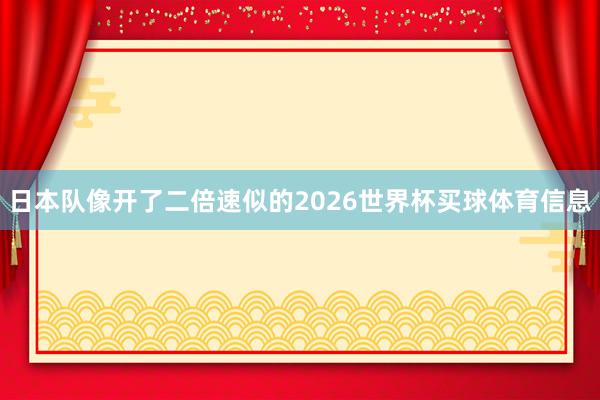 日本队像开了二倍速似的2026世界杯买球体育信息