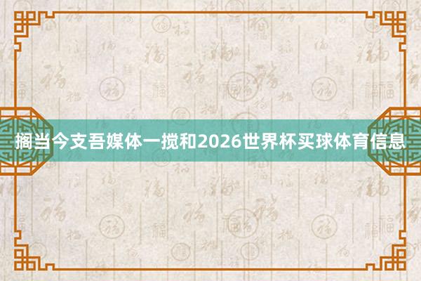 搁当今支吾媒体一搅和2026世界杯买球体育信息