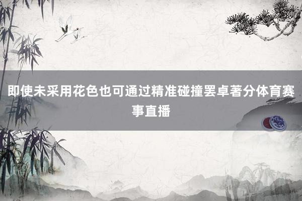 即使未采用花色也可通过精准碰撞罢卓著分体育赛事直播
