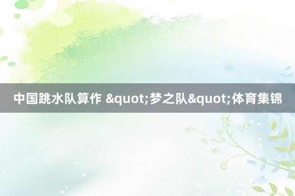 中国跳水队算作 "梦之队"体育集锦