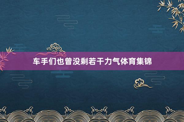 车手们也曾没剩若干力气体育集锦