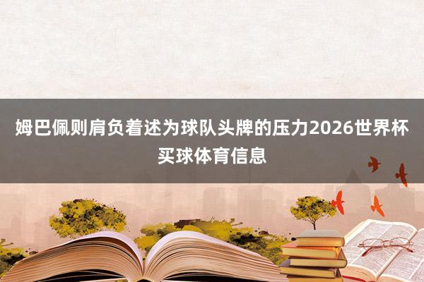 姆巴佩则肩负着述为球队头牌的压力2026世界杯买球体育信息