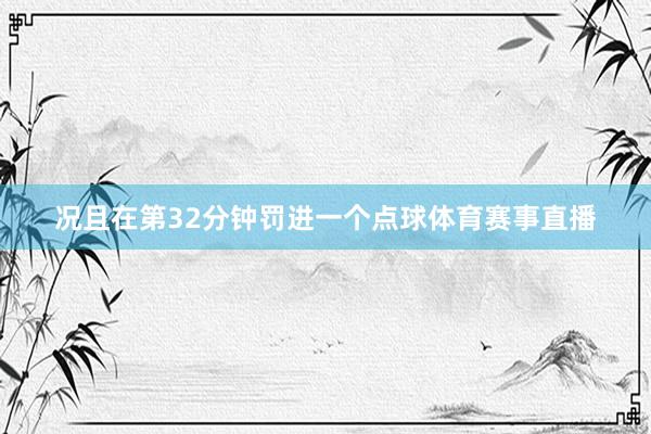 况且在第32分钟罚进一个点球体育赛事直播