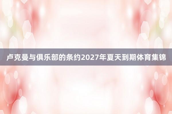 卢克曼与俱乐部的条约2027年夏天到期体育集锦