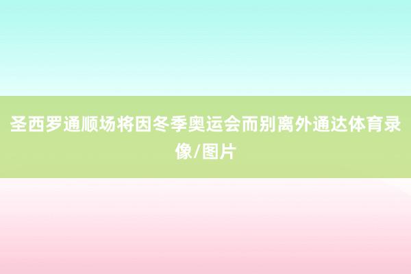 圣西罗通顺场将因冬季奥运会而别离外通达体育录像/图片