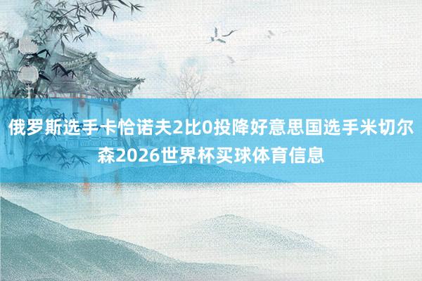 俄罗斯选手卡恰诺夫2比0投降好意思国选手米切尔森2026世界杯买球体育信息