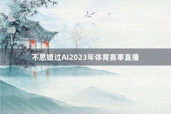 不思错过AI2023年体育赛事直播