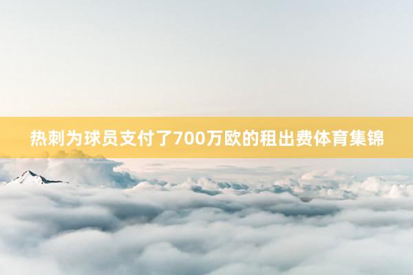 热刺为球员支付了700万欧的租出费体育集锦