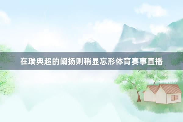 在瑞典超的阐扬则稍显忘形体育赛事直播