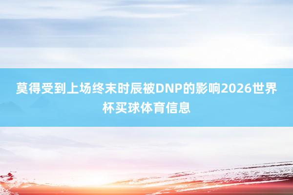 莫得受到上场终末时辰被DNP的影响2026世界杯买球体育信息