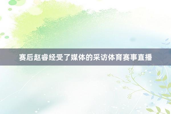 赛后赵睿经受了媒体的采访体育赛事直播