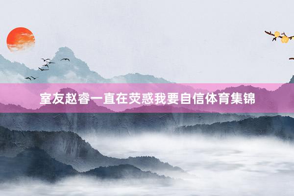 室友赵睿一直在荧惑我要自信体育集锦