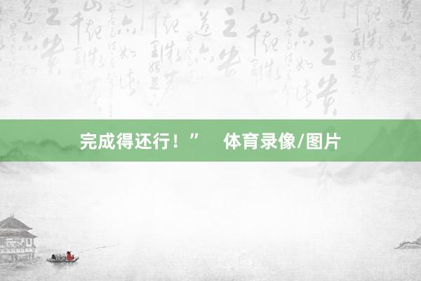 完成得还行！”    体育录像/图片