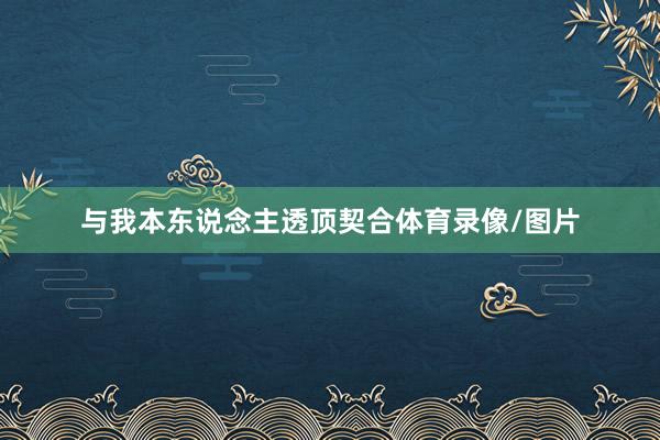 与我本东说念主透顶契合体育录像/图片
