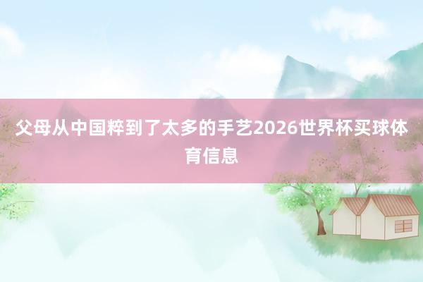 父母从中国粹到了太多的手艺2026世界杯买球体育信息
