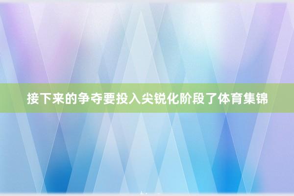 接下来的争夺要投入尖锐化阶段了体育集锦