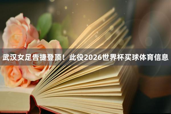 武汉女足告捷登顶！此役2026世界杯买球体育信息